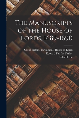 The Manuscripts of the House of Lords, 1689-1690 - Great Britain Parliament House of L (Creator), and Taylor, Edward Fairfax 1845-1902, and Skene, Felix