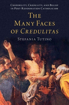 The Many Faces of Credulitas: Credibility, Credulity, and Belief in Post-Reformation Catholicism - Tutino, Stefania