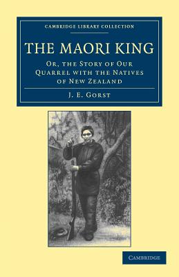 The Maori King: Or, The Story of our Quarrel with the Natives of New Zealand - Gorst, J. E.