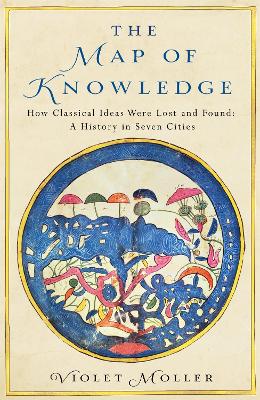 The Map of Knowledge: How Classical Ideas Were Lost and Found: A History in Seven Cities - Moller, Violet