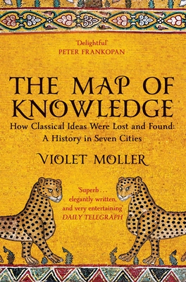 The Map of Knowledge: How Classical Ideas Were Lost and Found: A History in Seven Cities - Moller, Violet