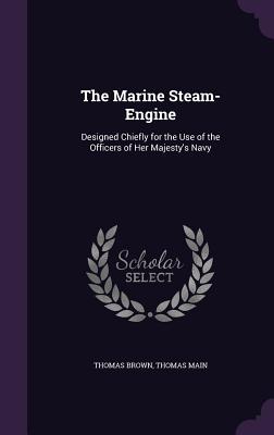 The Marine Steam-Engine: Designed Chiefly for the Use of the Officers of Her Majesty's Navy - Brown, Thomas, and Main, Thomas