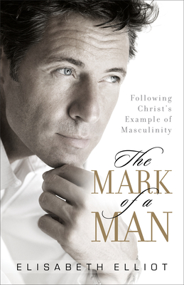 The Mark of a Man: Following Christ's Example of Masculinity - Elliot, Elisabeth