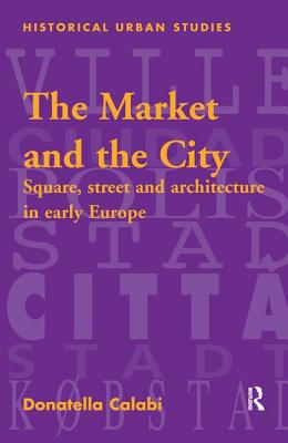 The Market and the City: Square, Street and Architecture in Early Modern Europe - Calabi, Donatella