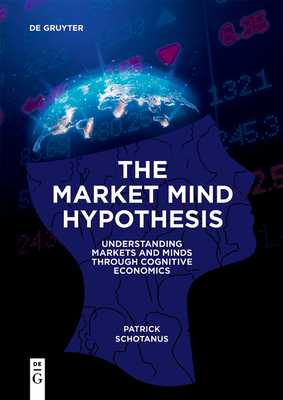 The Market Mind Hypothesis: Understanding Markets and Minds Through Cognitive Economics - Schotanus, Patrick