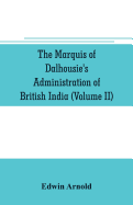 The Marquis of Dalhousie's administration of British India (Volume II) Containing the Annexation of Pegu, Nagpore, and Oudh, and a General Review of Lord Dalhousie's Rule in India