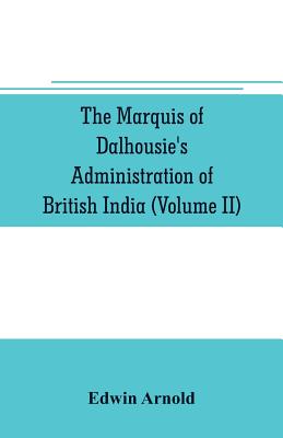 The Marquis of Dalhousie's administration of British India (Volume II) Containing the Annexation of Pegu, Nagpore, and Oudh, and a General Review of Lord Dalhousie's Rule in India - Arnold, Edwin