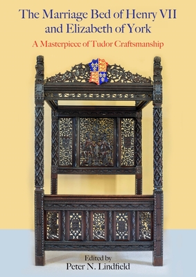 The Marriage Bed of Henry VII and Elizabeth of York: A Masterpiece of Tudor Craftsmanship - Lindfield, Peter N (Editor)