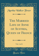 The Married Life of Anne of Austria, Queen of France, Vol. 1 of 2 (Classic Reprint)