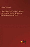The Married Women's Property Act, 1882. With Introduction, Notes, Appendix of Statutes and Exhaustive Index