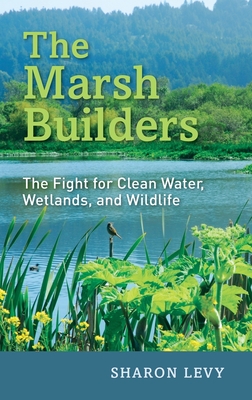 The Marsh Builders: The Fight for Clean Water, Wetlands, and Wildlife - Levy, Sharon