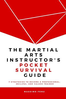 The Martial Arts Instructor's Pocket Survival Guide: 7 Strategies to Become a Professional, Skillful, and Valued Trainer by Changing Your Approach to Martial Arts Practice and Teaching. - Fenu, Massimo