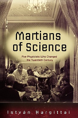 The Martians of Science: Five Physicists Who Changed the Twentieth Century - Hargittai, Istvan