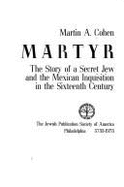 The Martyr: The Story of a Secret Jew and the Mexican Inquisition in the Sixteenth Century
