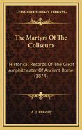 The Martyrs of the Coliseum: Historical Records of the Great Amphitheater of Ancient Rome (1874)