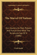 The Marvel Of Nations: Our Country, Its Past, Present And Future And What The Scriptures Say Of It (1886)