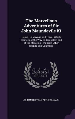 The Marvellous Adventures of Sir John Maundevile Kt: Being His Voyage and Travel Which Treateth of the Way to Jerusalem and of the Marvels of Ind With Other Islands and Countries - Mandeville, John, and Layard, Arthur