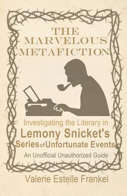 The Marvelous Metafiction: Investigating the Literary in Lemony Snicket's Series of Unfortunate Events - Frankel, Valerie Estelle