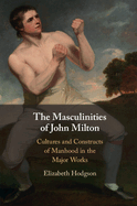 The Masculinities of John Milton: Cultures and Constructs of Manhood in the Major Works