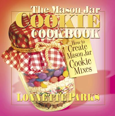 The Mason Jar Cookie Cookbook: How to Create Mason Jar Cookie Mixes - Parks, Lonnette