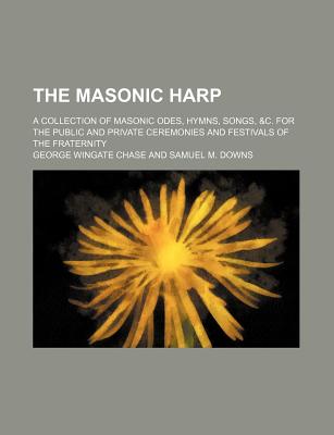 The Masonic Harp; A Collection of Masonic Odes, Hymns, Songs, &C. for the Public and Private Ceremonies and Festivals of the Fraternity - Chase, George Wingate