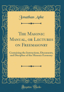 The Masonic Manual, or Lectures on Freemasonry: Containing the Instructions, Documents, and Discipline of the Masonic Economy (Classic Reprint)