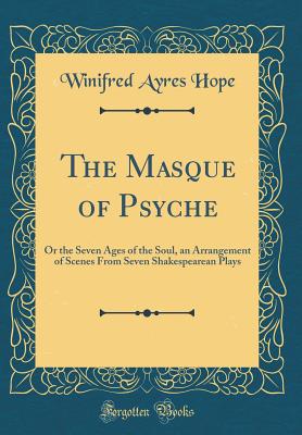 The Masque of Psyche: Or the Seven Ages of the Soul, an Arrangement of Scenes from Seven Shakespearean Plays (Classic Reprint) - Hope, Winifred Ayres