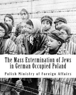 The Mass Extermination of Jews in German Occupied Poland: Note addressed to the Governments of the United Nations on December 10th, 1942, and other documents - Rohde, Aleksandra Miesak (Editor), and Foreign Affairs, Polish Ministry of