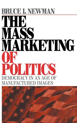 The Mass Marketing of Politics: Democracy in an Age of Manufactured Images - Newman, Bruce I, Dr.