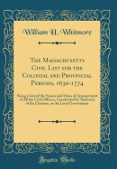 The Massachusetts Civil List for the Colonial and Provincial Periods, 1630-1774: Being a List of the Names and Dates of Appointment of All the Civil Officers, Constituted by Authority of the Charters, or the Local Government (Classic Reprint)