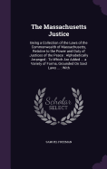 The Massachusetts Justice: Being a Collection of the Laws of the Commonwealth of Massachusetts, Relative to the Power and Duty of Justices of the Peace: Alphabetically Arranged: To Which Are Added ... a Variety of Forms, Grounded On Said Laws ...: With
