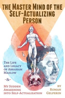 The Master Mind of the Self-Actualizing Person: The Life and Legacy of Abraham Maslow, and My Sudden Awakening into Self-Actualization - Gelperin, Roman