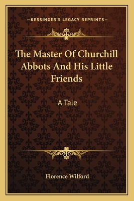 The Master of Churchill Abbots and His Little Friends: A Tale - Wilford, Florence