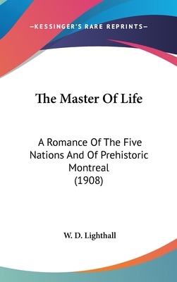 The Master Of Life: A Romance Of The Five Nations And Of Prehistoric Montreal (1908) - Lighthall, W D