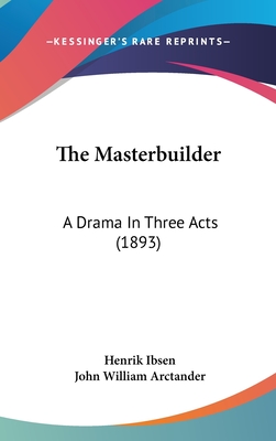 The Masterbuilder: A Drama in Three Acts (1893) - Ibsen, Henrik, and Arctander, John William (Translated by)