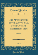 The Masterpieces of the Centennial International Exhibition, 1876, Vol. 1: Fine Art (Classic Reprint)