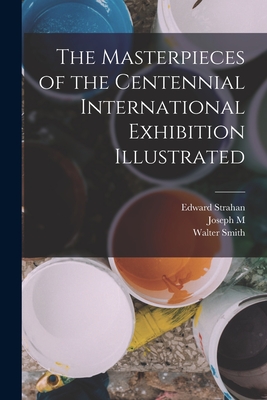 The Masterpieces of the Centennial International Exhibition Illustrated - Smith, Walter, and Strahan, Edward, and Wilson, Joseph M 1838-1902
