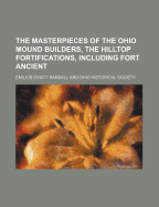 The Masterpieces of the Ohio Mound Builders, the Hilltop Fortifications, Including Fort Ancient