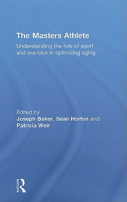 The Masters Athlete: Understanding the Role of Sport and Exercise in Optimizing Aging - Baker, Joe (Editor), and Horton, Sean (Editor), and Weir, Patricia (Editor)