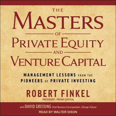The Masters of Private Equity and Venture Capital: Management Lessons from the Pioneers of Private Investing - Dixon, Walter (Read by), and Finkel, Robert, and Greising, David