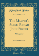 The Master's Slave, Elijah John Fisher: A Biography (Classic Reprint)