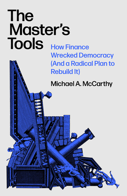 The Master's Tools: How Finance Wrecked Democracy (and a Radical Plan to Rebuild It) - McCarthy, Michael