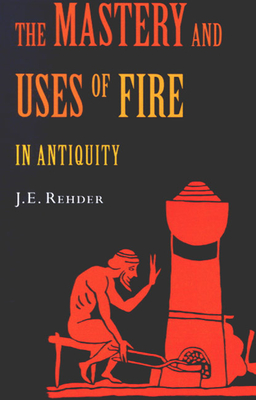 The Mastery and Uses of Fire in Antiquity - Rehder, J E