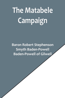 The Matabele Campaign; Being a Narrative of the Campaign in Suppressing the Native Rising in Matabeleland and Mashonaland, 1896 - Stephenson, Baron Robert, and Baden-Powell, Smyth, and Baden-Powell of Gilwell