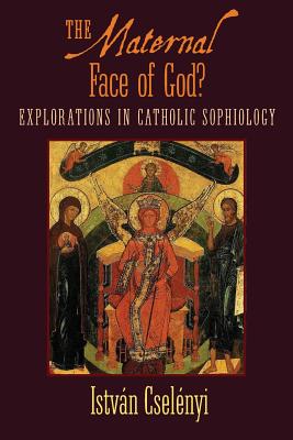 The Maternal Face of God?: Explorations in Catholic Sophiology - Cselenyi, Istvan, and Martin, Michael (Foreword by), and Beer, Bishop Miklos (Preface by)