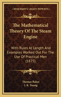 The Mathematical Theory of the Steam Engine: With Rules at Length and Examples Worked Out for the Use of Practical Men (1875) - Baker, Thomas, and Young, J R (Editor)