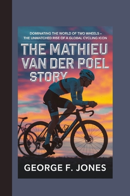 The Mathieu van der Poel Story: Dominating the World of Two Wheels - The Unmatched Rise of a Global Cycling Icon - F Jones, George