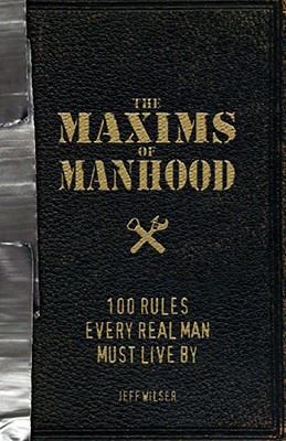 The Maxims of Manhood: 100 Rules Every Real Man Must Live by - Wilser, Jeff