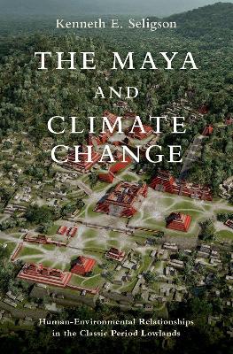 The Maya and Climate Change: Human-Environmental Relationships in the Classic Period Lowlands - Seligson, Kenneth E