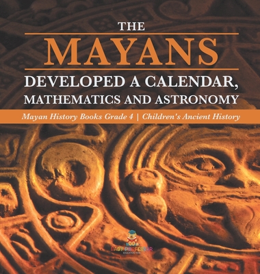 The Mayans Developed a Calendar, Mathematics and Astronomy Mayan History Books Grade 4 Children's Ancient History - Baby Professor